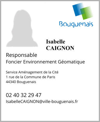 IsabelleCAIGNON  Responsable  Foncier Environnement Géomatique  Service Aménagement de la Cité 1 rue de la Commune de Paris 44340 Bouguenais  02 40 32 29 47 IsabelleCAIGNON@ville-bouguenais.fr