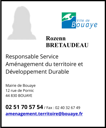 Responsable Service Aménagement du territoire et Développement Durable   Mairie de Bouaye 12 rue de Pornic 44 830 BOUAYE  02 51 70 57 54 / Fax : 02 40 32 67 49 amenagement.territoire@bouaye.fr  Rozenn BRETAUDEAU