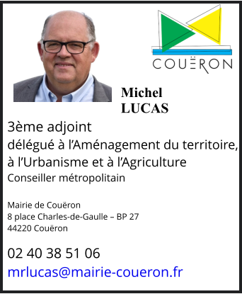Michel LUCAS  3ème adjoint délégué à l’Aménagement du territoire, à l’Urbanisme et à l’Agriculture Conseiller métropolitain   Mairie de Couëron 8 place Charles-de-Gaulle – BP 27 44220 Couëron  02 40 38 51 06 mrlucas@mairie-coueron.fr